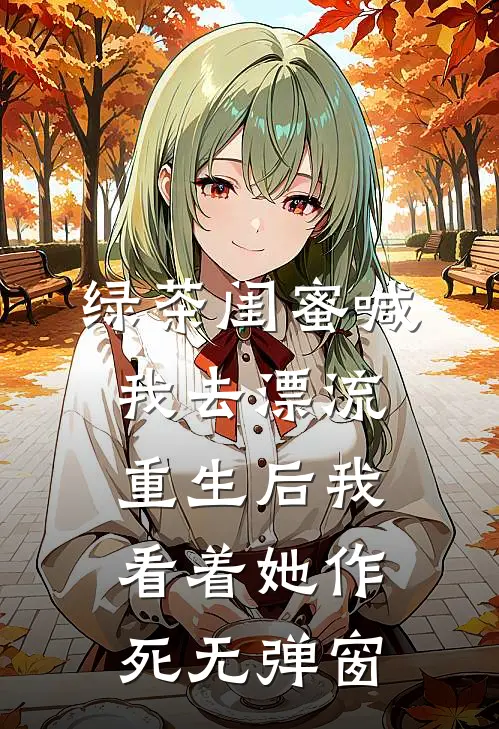 绿茶闺蜜喊我去漂流，重生后我看着她作死无弹窗