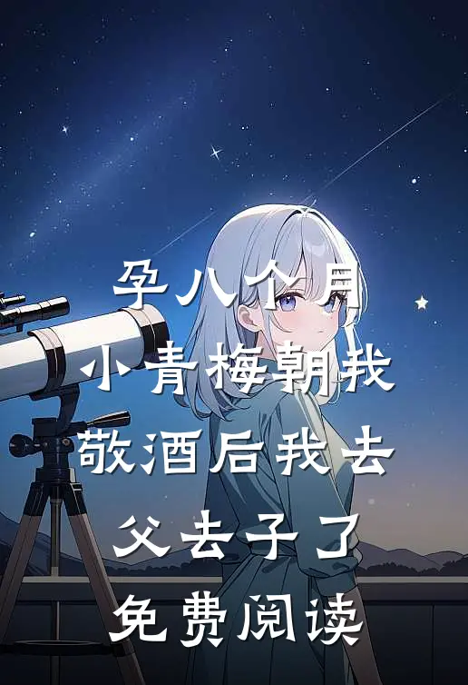 孕八个月，小青梅朝我敬酒后我去父去子了免费阅读