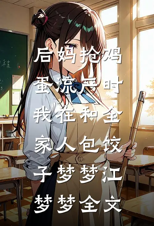 后妈抢鸡蛋流产时，我在和全家人包饺子梦梦江梦梦全文