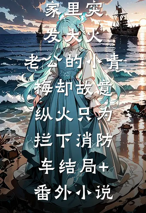 家里突发大火，老公的小青梅却故意纵火只为拦下消防车结局+番外小说