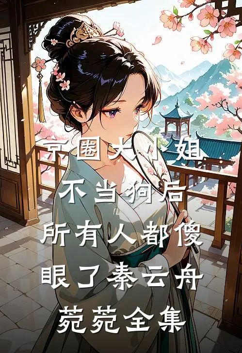 京圈大小姐不当狗后，所有人都傻眼了秦云舟菀菀全集