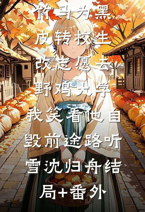 竹马为黑皮转校生改志愿去野鸡大学，我笑看他自毁前途路听雪沈归舟结局+番外