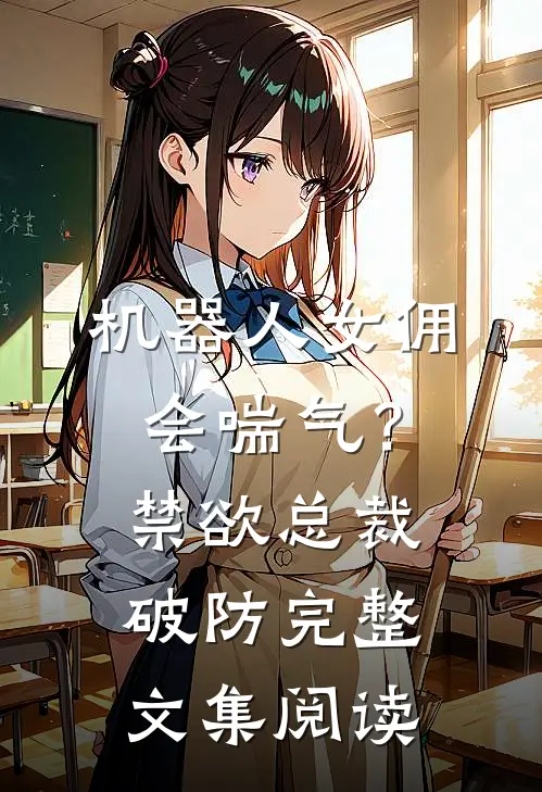 机器人女佣会喘气？禁欲总裁破防完整文集阅读