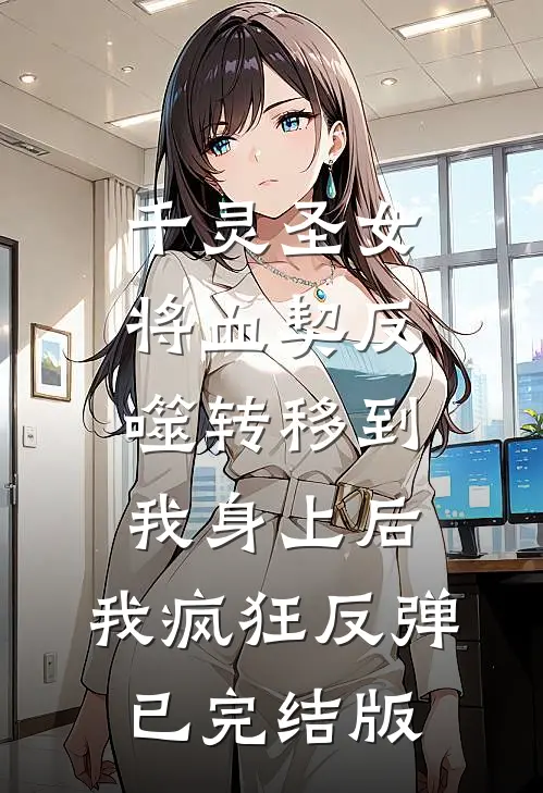 千灵圣女将血契反噬转移到我身上后，我疯狂反弹已完结版