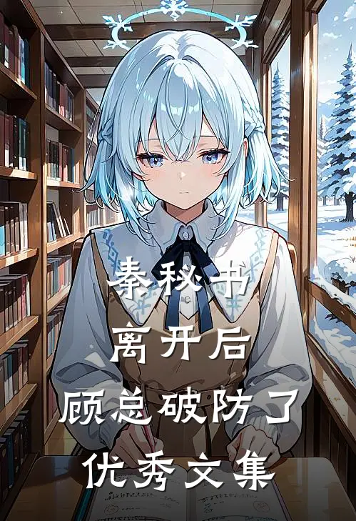 秦秘书离开后，顾总破防了优秀文集