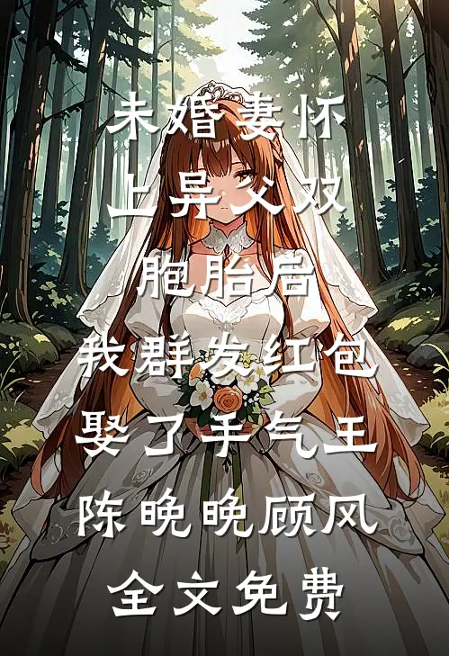 未婚妻怀上异父双胞胎后，我群发红包娶了手气王陈晚晚顾风全文免费