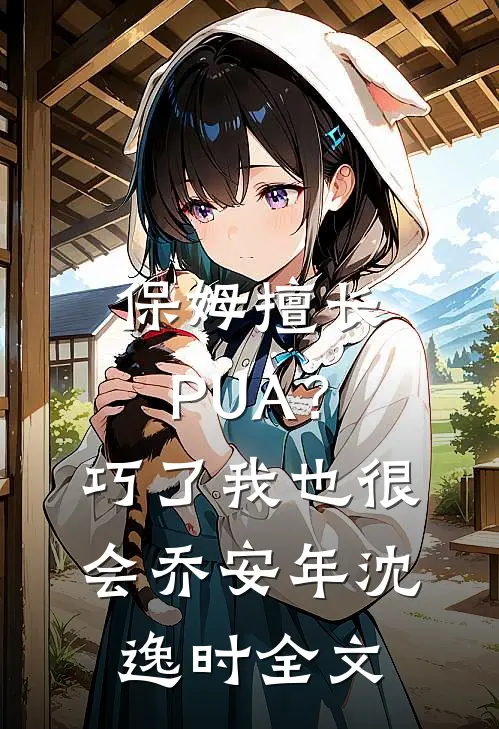 保姆擅长PUA？巧了，我也很会乔安年沈逸时全文
