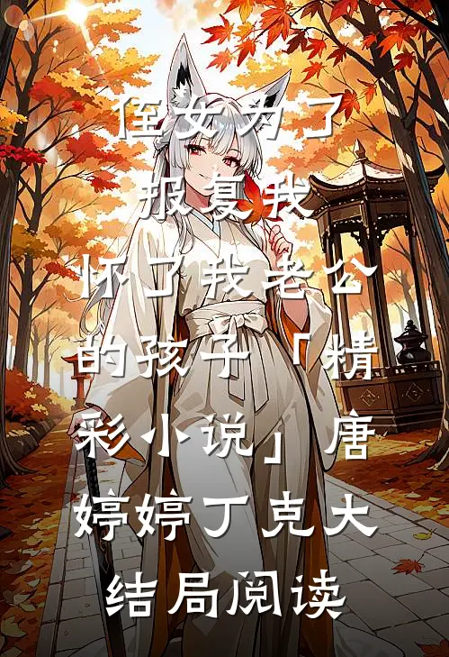 侄女为了报复我，怀了我老公的孩子「精彩小说」唐婷婷丁克大结局阅读