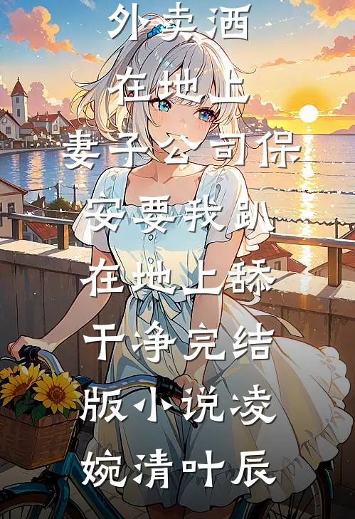 外卖洒在地上，妻子公司保安要我趴在地上舔干净完结版小说凌婉清叶辰