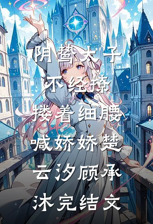 阴鸷太子不经撩，搂着细腰喊娇娇楚云汐顾承沐完结文