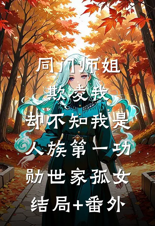 同门师姐欺凌我，却不知我是人族第一功勋世家孤女结局+番外