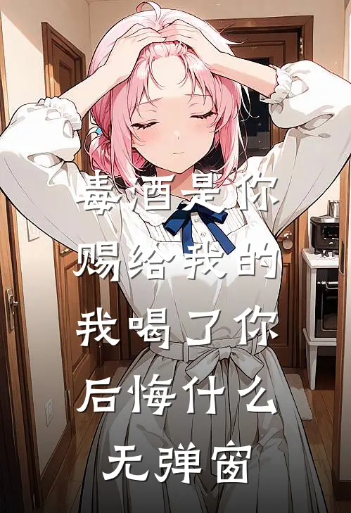 毒酒是你赐给我的，我喝了你后悔什么无弹窗