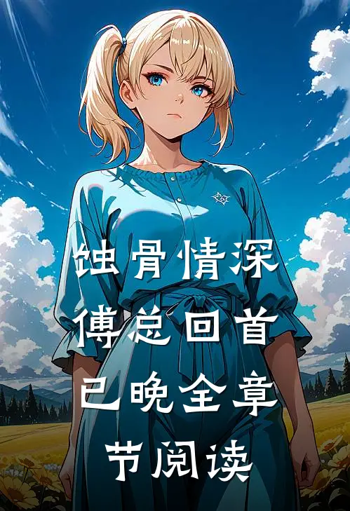 蚀骨情深，傅总回首已晚全章节阅读