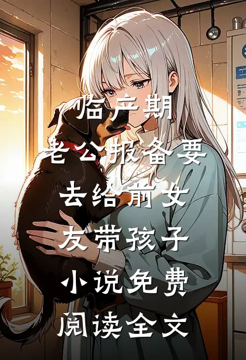 临产期，老公报备要去给前女友带孩子小说免费阅读全文