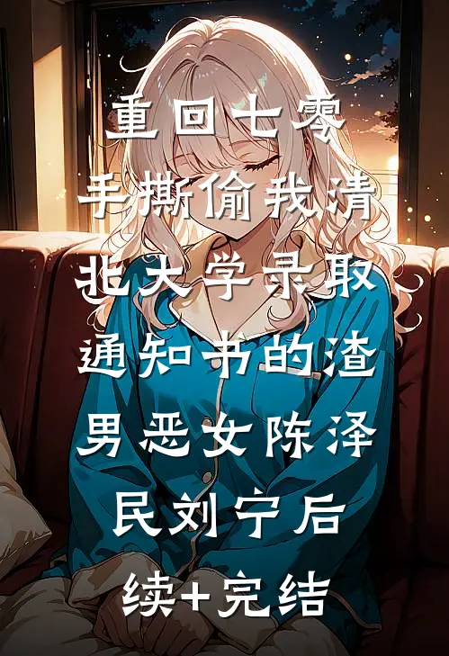 重回七零，手撕偷我清北大学录取通知书的渣男恶女陈泽民刘宁后续+完结
