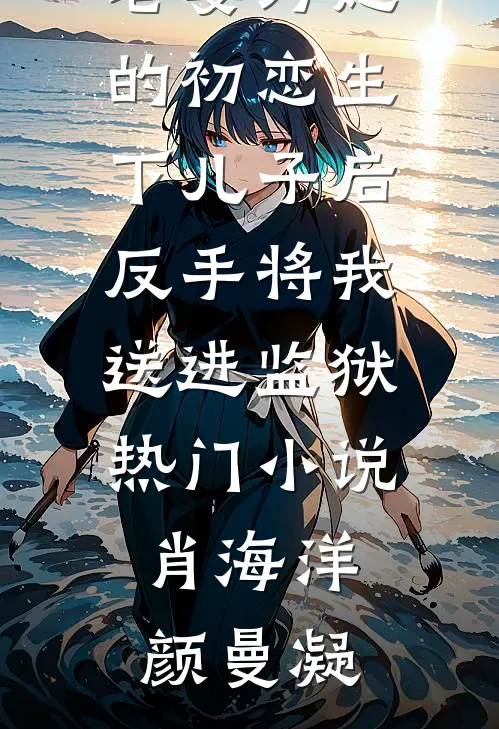 老婆为她的初恋生下儿子后，反手将我送进监狱热门小说肖海洋颜曼凝