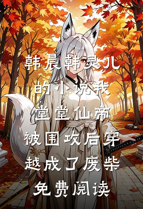 韩晨韩灵儿的小说我，堂堂仙帝，被围攻后穿越成了废柴免费阅读