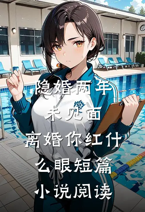 隐婚两年未见面，离婚你红什么眼短篇小说阅读