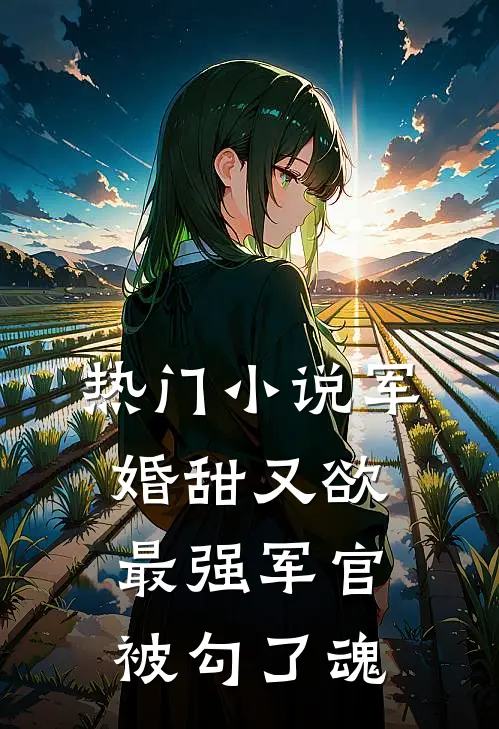 热门小说军婚甜又欲：最强军官被勾了魂