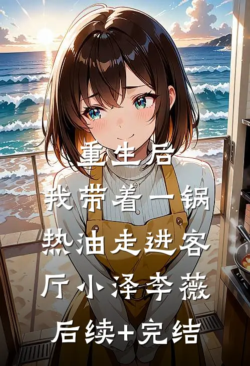 重生后，我带着一锅热油走进客厅小泽李薇后续+完结