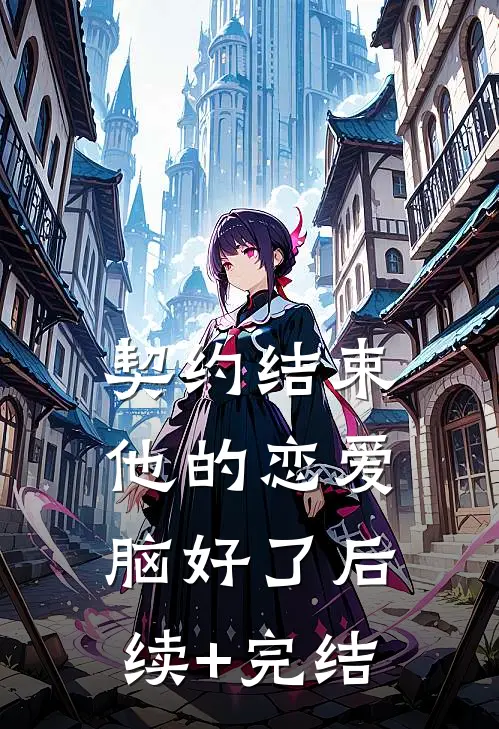 契约结束，他的恋爱脑好了后续+完结