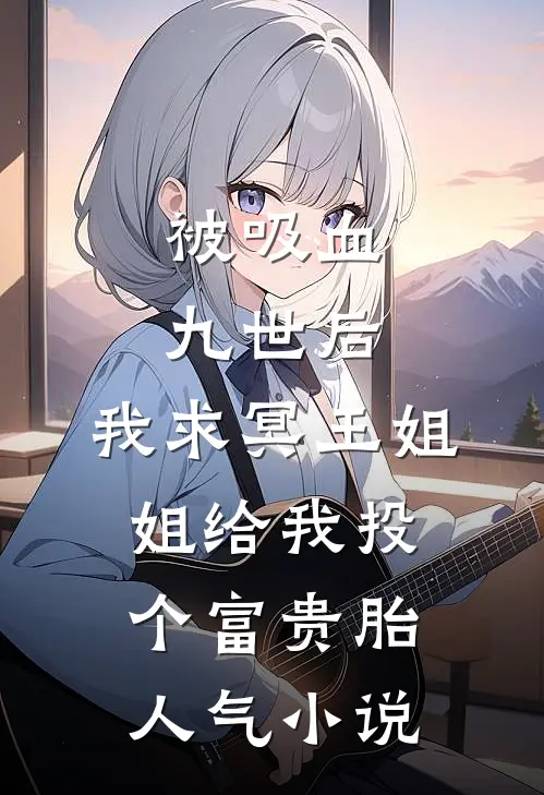 被吸血九世后，我求冥王姐姐给我投个富贵胎人气小说