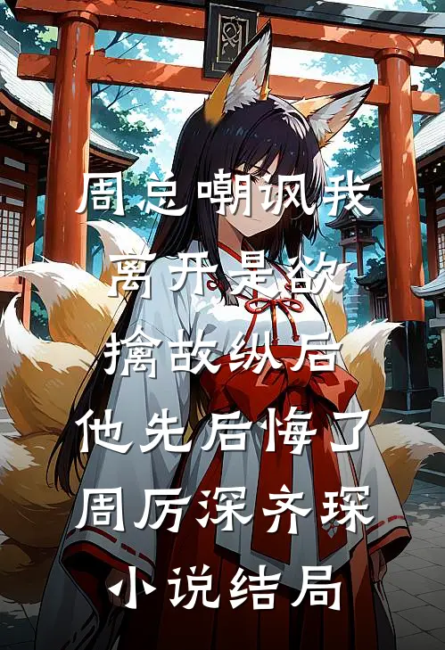 周总嘲讽我离开是欲擒故纵后，他先后悔了周厉深齐琛小说结局