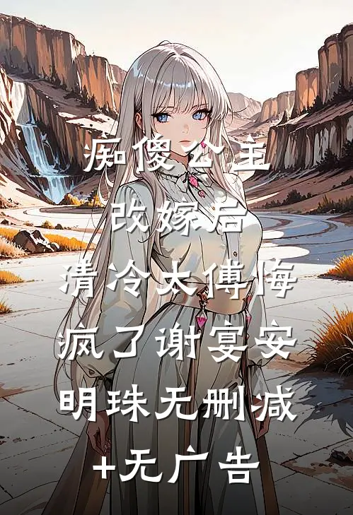 痴傻公主改嫁后，清冷太傅悔疯了谢宴安明珠无删减+无广告