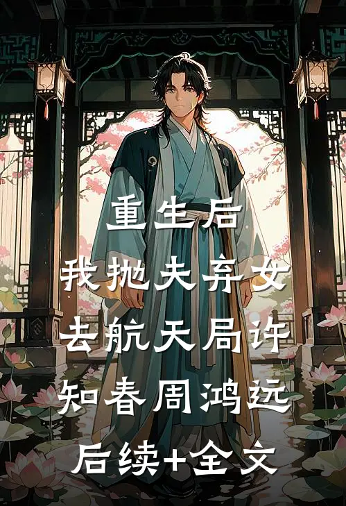重生后，我抛夫弃女去航天局许知春周鸿远后续+全文
