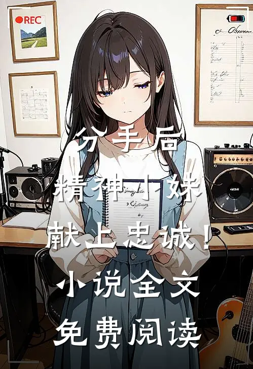 分手后，精神小妹，献上忠诚！小说全文免费阅读