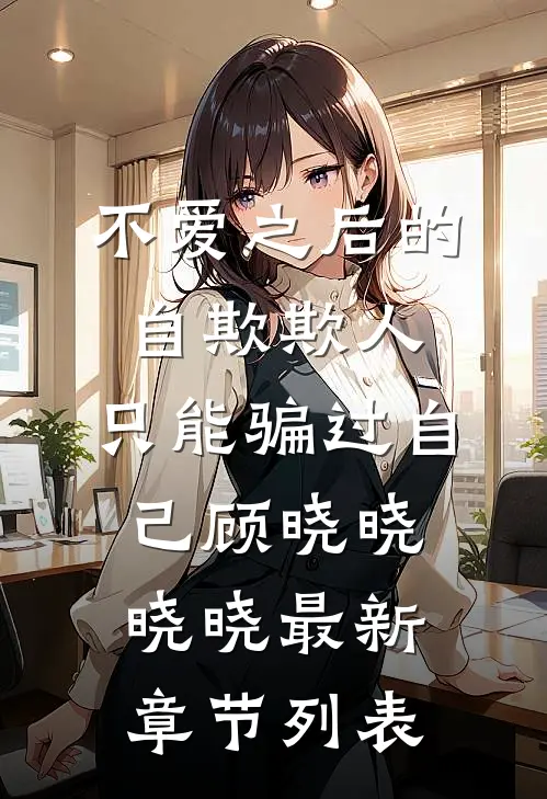 不爱之后的自欺欺人，只能骗过自己顾晓晓晓晓最新章节列表