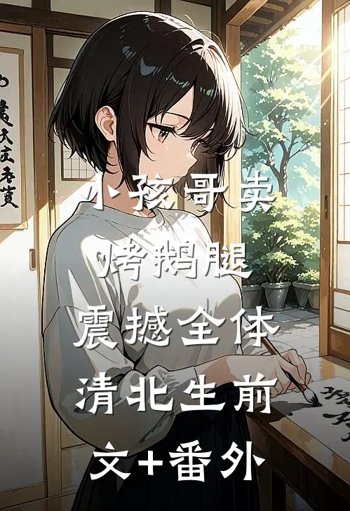 小孩哥卖烤鹅腿，震撼全体清北生前文+番外