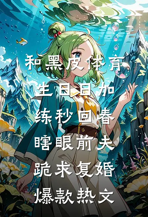 和黑皮体育生日日加练秒回春，瞎眼前夫跪求复婚爆款热文