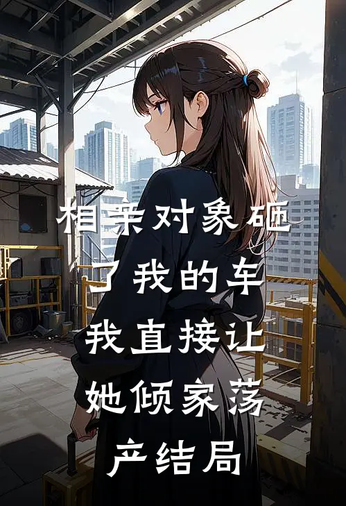 相亲对象砸了我的车，我直接让她倾家荡产结局