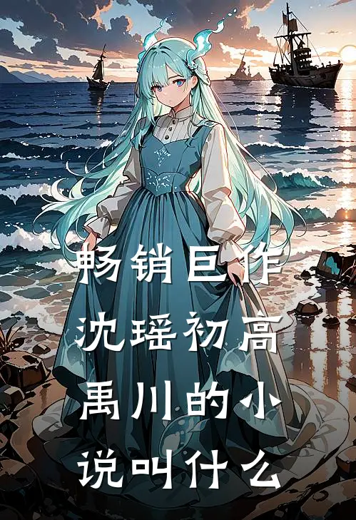 畅销巨作沈瑶初高禹川的小说叫什么