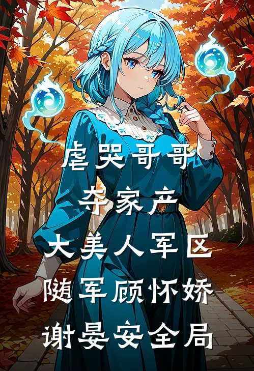 虐哭哥哥夺家产，大美人军区随军顾怀娇谢晏安全局