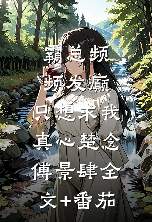 霸总频频发癫，只想求我真心楚念傅景肆全文+番茄