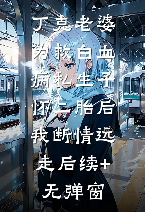 丁克老婆为救白血病私生子怀二胎后，我断情远走后续+无弹窗