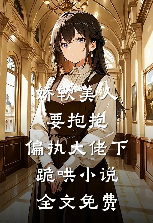 娇软美人要抱抱，偏执大佬下跪哄小说全文免费