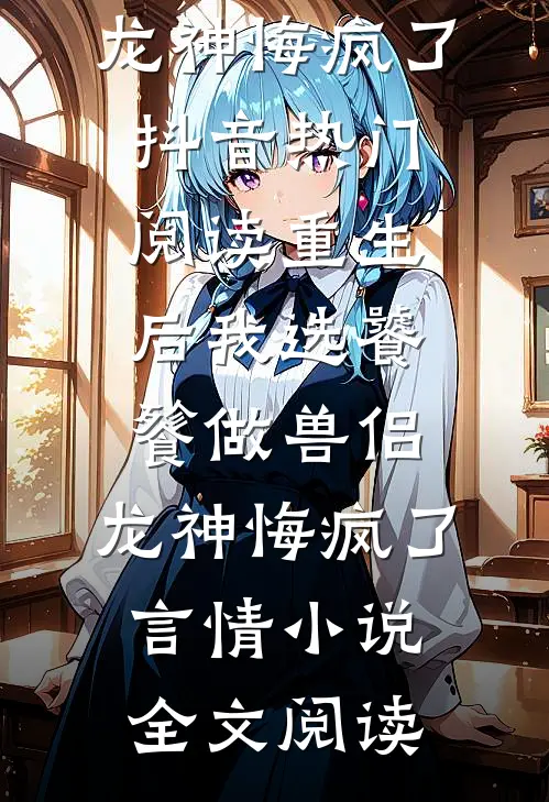 重生后我选饕餮做兽侣，龙神悔疯了抖音热门阅读_重生后我选饕餮做兽侣，龙神悔疯了言情小说全文阅读