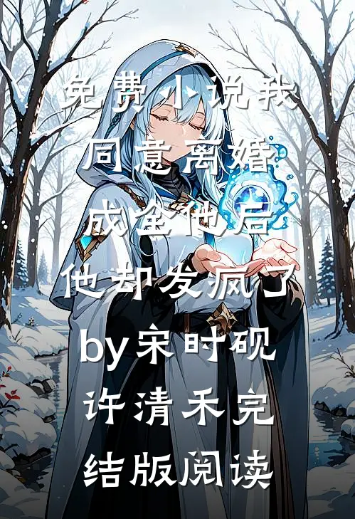 免费小说我同意离婚成全他后，他却发疯了by宋时砚许清禾完结版阅读