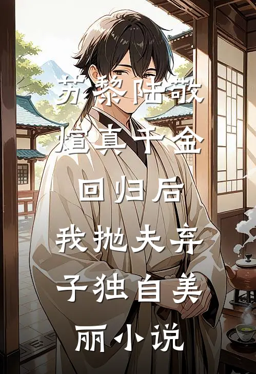 苏黎陆敬煊真千金回归后，我抛夫弃子独自美丽小说