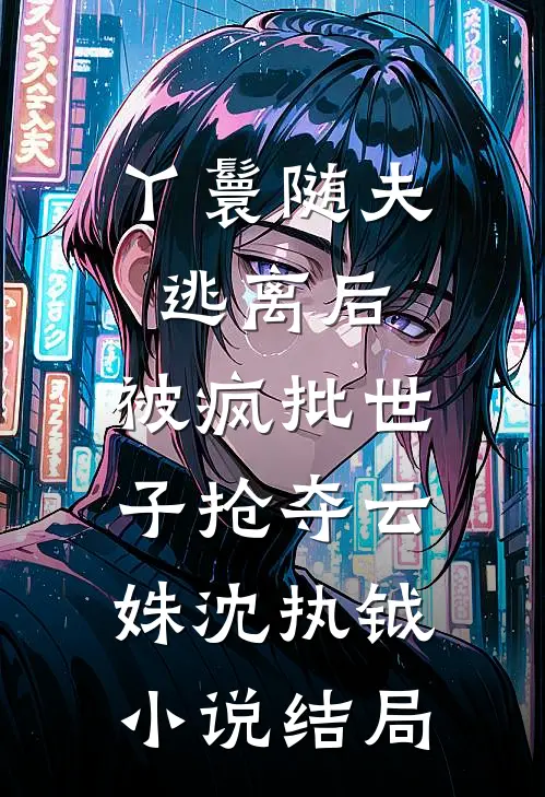 丫鬟随夫逃离后，被疯批世子抢夺云姝沈执钺小说结局
