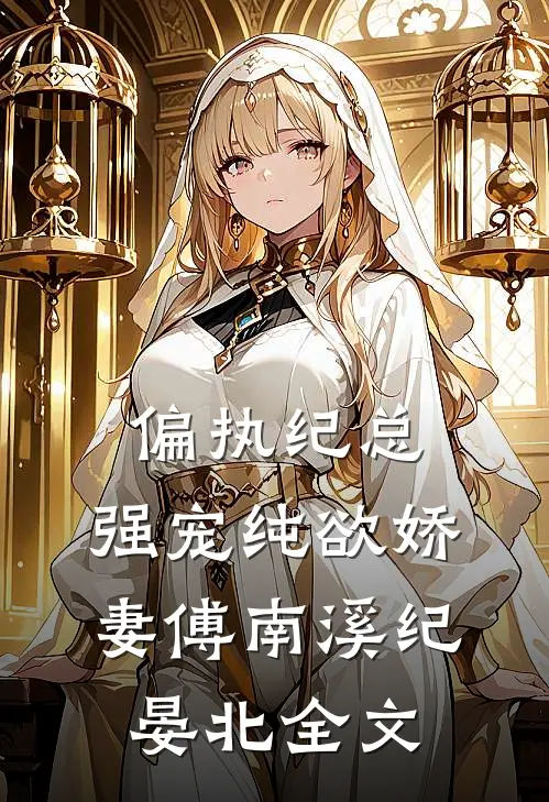 偏执纪总，强宠纯欲娇妻傅南溪纪晏北全文
