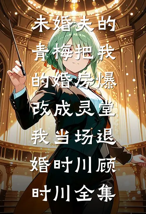 未婚夫的青梅把我的婚房爆改成灵堂，我当场退婚时川顾时川全集