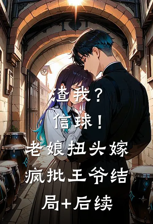 渣我？信球！老娘扭头嫁疯批王爷结局+后续