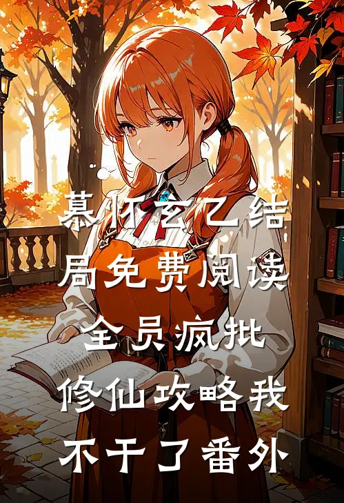 慕怀玄乙结局免费阅读全员疯批，修仙攻略我不干了番外