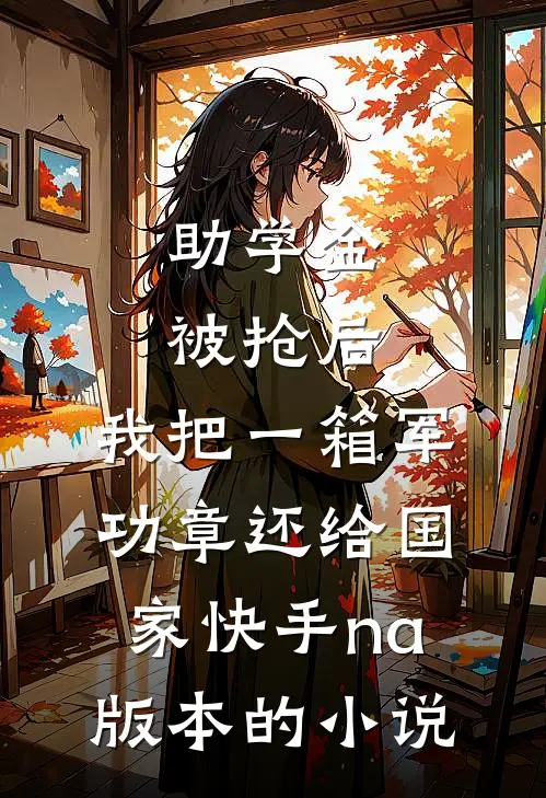 助学金被抢后，我把一箱军功章还给国家快手na版本的小说