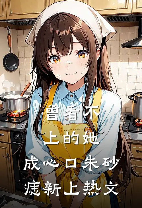 曾看不上的她，成心口朱砂痣新上热文