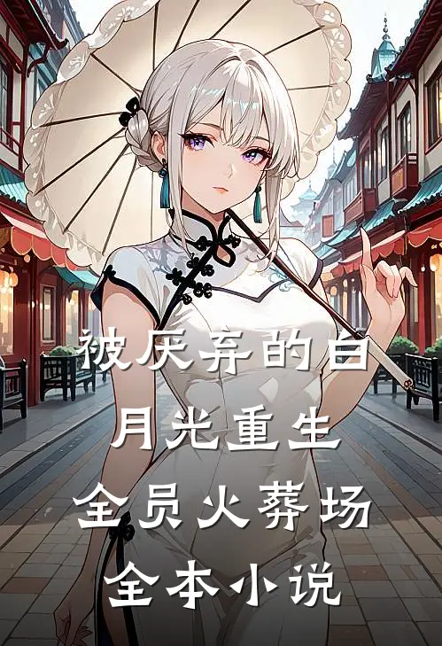 被厌弃的白月光重生，全员火葬场全本小说